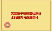 灵芝孢子粉微谱检测技术的研究与应用探讨