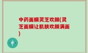 中药面膜灵芝欢颜(灵芝面膜让肌肤欢颜满面)