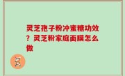 灵芝孢子粉冲蜜糖功效？灵芝粉家庭面膜怎么做