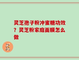 灵芝孢子粉冲蜜糖功效？灵芝粉家庭面膜怎么做