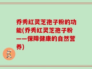 乔秀红灵芝孢子粉的功能(乔秀红灵芝孢子粉——保障健康的自然营养)
