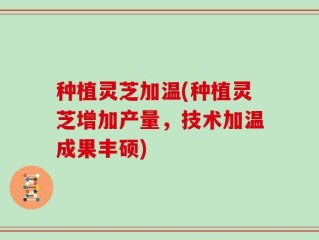 种植灵芝加温(种植灵芝增加产量，技术加温成果丰硕)