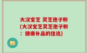 大汉宝芝 灵芝孢子粉(大汉宝芝灵芝孢子粉：健康补品的佳选)