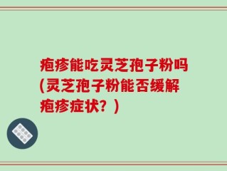 疱疹能吃灵芝孢子粉吗(灵芝孢子粉能否缓解疱疹症状？)