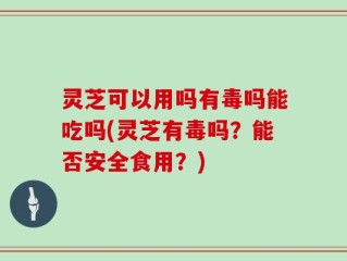 灵芝可以用吗有毒吗能吃吗(灵芝有毒吗？能否安全食用？)
