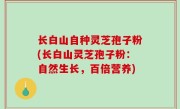 长白山自种灵芝孢子粉(长白山灵芝孢子粉：自然生长，百倍营养)