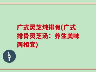 广式灵芝炖排骨(广式排骨灵芝汤：养生美味两相宜)