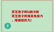 灵芝孢子粉b族(B族灵芝孢子粉提高免疫力，增强抵抗力)