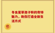 冬虫夏草孢子粉的奇特魅力，助你打造全新生活方式