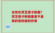 女性吃灵芝孢子胶囊？灵芝孢子粉胶囊是不是真的有抗癌的作用