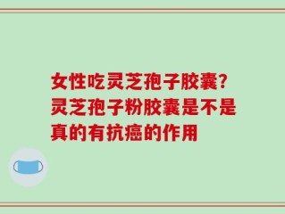 女性吃灵芝孢子胶囊？灵芝孢子粉胶囊是不是真的有抗癌的作用