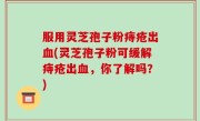 服用灵芝孢子粉痔疮出血(灵芝孢子粉可缓解痔疮出血，你了解吗？)