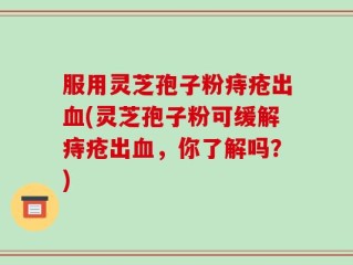 服用灵芝孢子粉痔疮出血(灵芝孢子粉可缓解痔疮出血，你了解吗？)