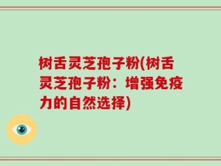 树舌灵芝孢子粉(树舌灵芝孢子粉：增强免疫力的自然选择)