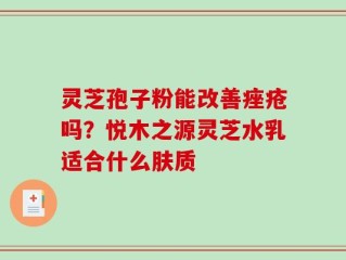 灵芝孢子粉能改善痤疮吗？悦木之源灵芝水乳适合什么肤质