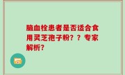 脑血栓患者是否适合食用灵芝孢子粉？？专家解析？