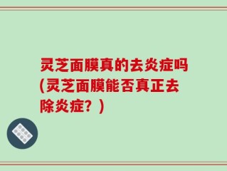灵芝面膜真的去炎症吗(灵芝面膜能否真正去除炎症？)