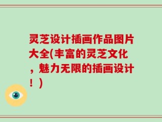 灵芝设计插画作品图片大全(丰富的灵芝文化，魅力无限的插画设计！)