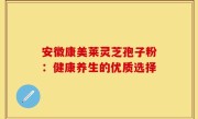 安徽康美莱灵芝孢子粉:健康养生的优质选择