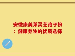 安徽康美莱灵芝孢子粉：健康养生的优质选择