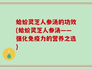 蛤蚧灵芝人参汤的功效(蛤蚧灵芝人参汤——强化免疫力的营养之选)