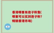 香港哪里有孢子粉售(哪里可以买到孢子粉？畅销香港市场)