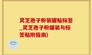 灵芝孢子粉装罐贴标签_灵芝孢子粉罐装与标签贴附指南)