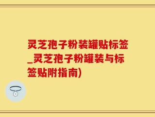 灵芝孢子粉装罐贴标签_灵芝孢子粉罐装与标签贴附指南)