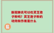 新冠肺炎可以吃灵芝孢子粉吗？灵芝孢子粉的功效和作用是什么