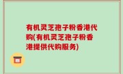 有机灵芝孢子粉香港代购(有机灵芝孢子粉香港提供代购服务)