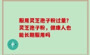 服用灵芝孢子粉过量？灵芝孢子粉，健康人也能长期服用吗
