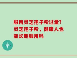 服用灵芝孢子粉过量？灵芝孢子粉，健康人也能长期服用吗