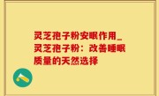 灵芝孢子粉安眠作用_灵芝孢子粉：改善睡眠质量的天然选择