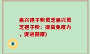 嘉兴孢子粉灵芝嘉兴灵芝孢子粉：提高免疫力，促进健康)