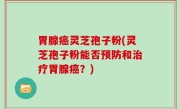 胃腺癌灵芝孢子粉(灵芝孢子粉能否预防和治疗胃腺癌？)