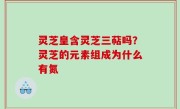 灵芝皇含灵芝三萜吗？灵芝的元素组成为什么有氮