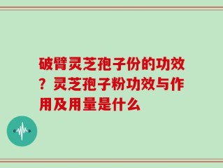 破臂灵芝孢子份的功效？灵芝孢子粉功效与作用及用量是什么