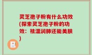 灵芝孢子粉有什么功效(探索灵芝孢子粉的功效：祛湿润肺还能美肤)