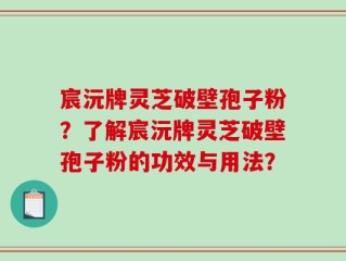 宸沅牌灵芝破壁孢子粉？了解宸沅牌灵芝破壁孢子粉的功效与用法？