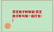 灵芝孢子粉饭宝(灵芝孢子粉与饭一起打包！)