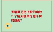 天瑞灵芝孢子粉的功效？了解天瑞灵芝孢子粉的益处？