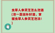 虫草人参灵芝怎么泡酒(泡一壶滋补好酒，掌握虫草人参灵芝泡法！)