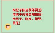 枸杞子陈皮茯苓灵芝(传统中药材合理搭配：枸杞子、陈皮、茯苓、灵芝)
