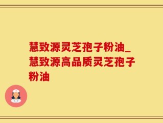慧致源灵芝孢子粉油_慧致源高品质灵芝孢子粉油