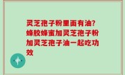 灵芝孢子粉里面有油？蜂胶蜂蜜加灵芝孢子粉加灵芝孢子油一起吃功效