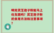 喝完灵芝孢子粉能马上吃东西吗？灵芝孢子粉的食用方法和注意事项？