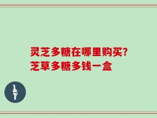 灵芝多糖在哪里购买？芝草多糖多钱一盒