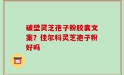 破壁灵芝孢子粉胶囊文案？佳尔科灵芝孢子粉好吗