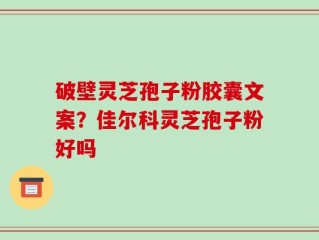 破壁灵芝孢子粉胶囊文案？佳尔科灵芝孢子粉好吗