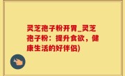 灵芝孢子粉开胃_灵芝孢子粉：提升食欲，健康生活的好伴侣)